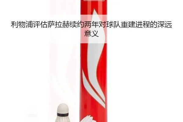 利物浦评估萨拉赫续约两年对球队重建进程的深远意义