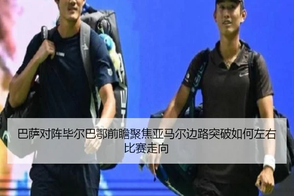 巴萨对阵毕尔巴鄂前瞻聚焦亚马尔边路突破如何左右比赛走向