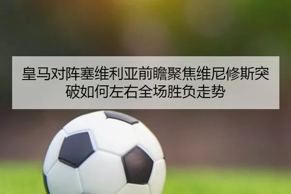 皇马对阵塞维利亚前瞻聚焦维尼修斯突破如何左右全场胜负走势