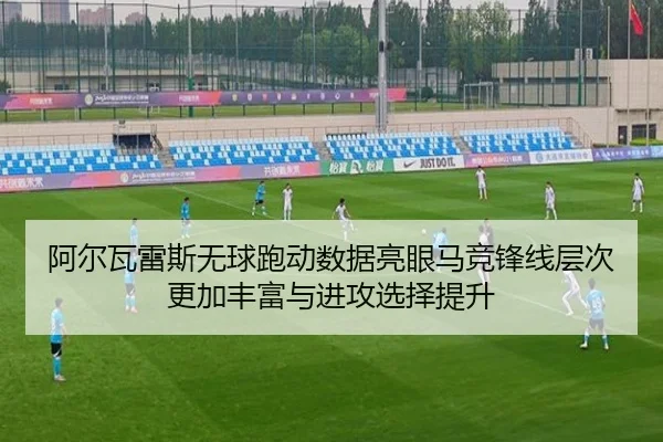 阿尔瓦雷斯无球跑动数据亮眼马竞锋线层次更加丰富与进攻选择提升