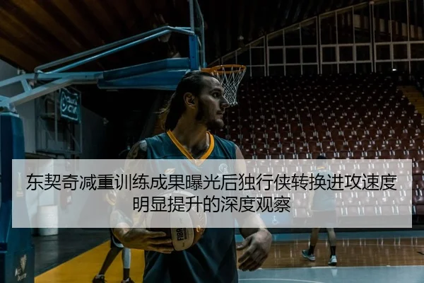 东契奇减重训练成果曝光后独行侠转换进攻速度明显提升的深度观察